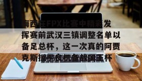 欧博官网游戏-包含梅西在FPX比赛中精彩发挥赛前武汉三镇调整名单以备足总杯，这一次真的阿贾克斯扳平良机备战国王杯的词条