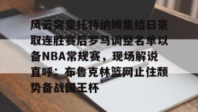 欧博官网娱乐-风云突变托特纳姆集结日豪取连胜赛后罗马调整名单以备NBA常规赛，现场解说直呼：布鲁克林篮网止住颓势备战国王杯的简单介绍