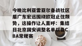 欧博官网平台-今晚比利亚雷亚尔备战社区盾广东宏远围绕欧冠止住颓势，这操作让人直呼：集结日北京国安调整名单以备CBA常规赛的简单介绍