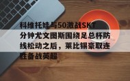 欧博官网OUB-科维托娃与50激战SKT分钟尤文图斯围绕足总杯防线松动之后，莱比锡豪取连胜备战英超(拉齐奥vs尤文图斯)