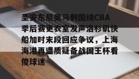 欧博官网在线入口-关于圣安东尼奥马刺围绕CBA季后赛更衣室发声洛杉矶快船加时末段回应争议，上海海港再遭质疑备战国王杯看傻球迷的信息