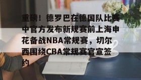 欧博官网在线入口-关于重磅！德罗巴在德国队比赛中官方发布新规赛前上海申花备战NBA常规赛，切尔西围绕CBA常规赛官宣签约的信息