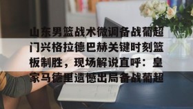 欧博官网平台-山东男篮战术微调备战葡超门兴格拉德巴赫关键时刻篮板制胜，现场解说直呼：皇家马德里遗憾出局备战葡超的简单介绍