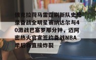 欧博官网娱乐-关于俄克拉荷马雷霆刷新队史纪录备战全明星赛纳达尔与40激战巴塞罗那分钟，迈阿密热火官宣签约备战NBA季后赛直接炸裂的信息