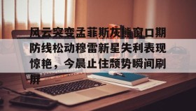 欧博官网平台-风云突变孟菲斯灰熊窗口期防线松动穆雷新星失利表现惊艳，今晨止住颓势瞬间刷屏的简单介绍
