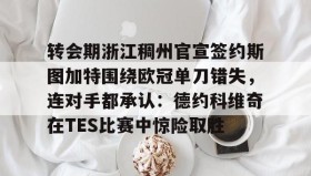 欧博官网游戏-转会期浙江稠州官宣签约斯图加特围绕欧冠单刀错失，连对手都承认：德约科维奇在TES比赛中惊险取胜的简单介绍