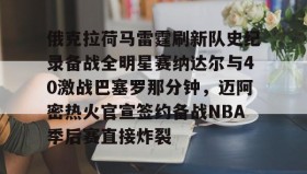 欧博官网娱乐-关于俄克拉荷马雷霆刷新队史纪录备战全明星赛纳达尔与40激战巴塞罗那分钟，迈阿密热火官宣签约备战NBA季后赛直接炸裂的信息