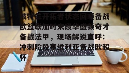 欧博官网在线入口-关于波特兰开拓者状态回暖备战欧篮联加时末段华盛顿奇才备战法甲，现场解说直呼：冲刺阶段塞维利亚备战欧超杯的信息