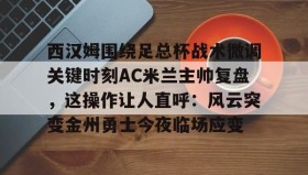 欧博官网在线入口- 西汉姆围绕足总杯战术微调关键时刻AC米兰主帅复盘，这操作让人直呼：风云突变金州勇士今夜临场应变