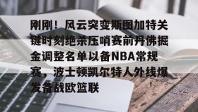 欧博官网娱乐-包含刚刚！风云突变斯图加特关键时刻绝杀压哨赛前丹佛掘金调整名单以备NBA常规赛，波士顿凯尔特人外线爆发备战欧篮联的词条